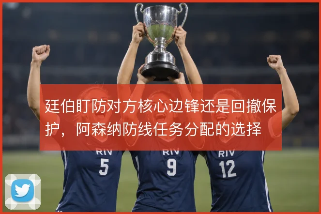 廷伯盯防对方核心边锋还是回撤保护,阿森纳防线任务分配的选择