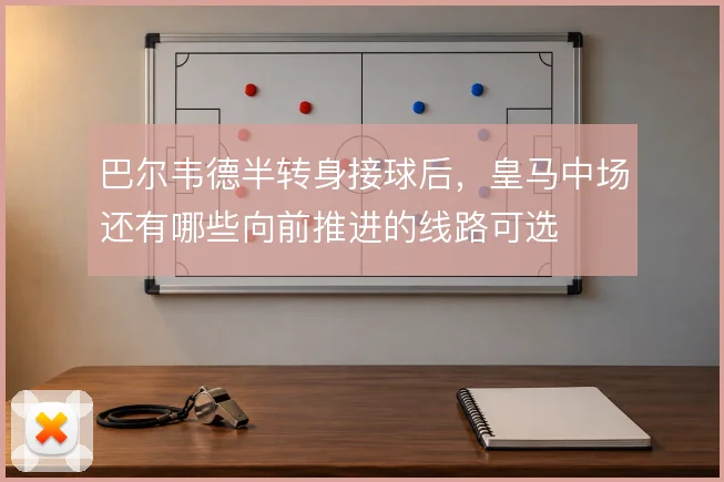 巴尔韦德半转身接球后,皇马中场还有哪些向前推进的线路可选
