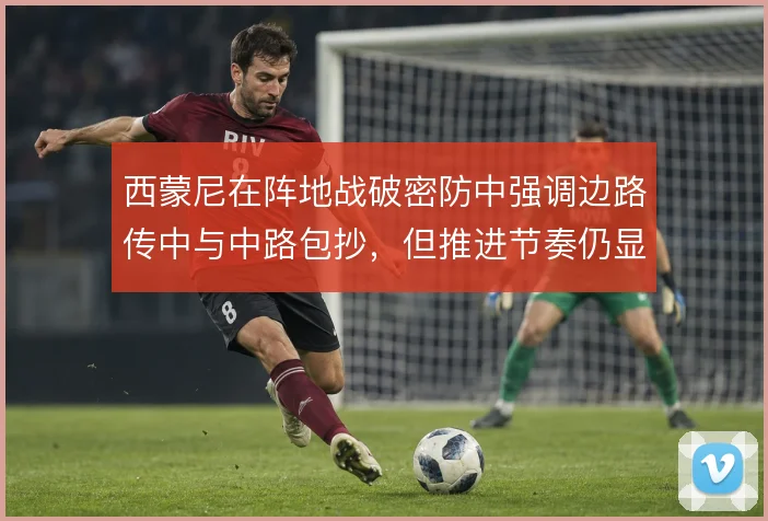 西蒙尼在阵地战破密防中强调边路传中与中路包抄,但推进节奏仍显滞涩