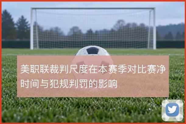 美职联裁判尺度在本赛季对比赛净时间与犯规判罚的影响