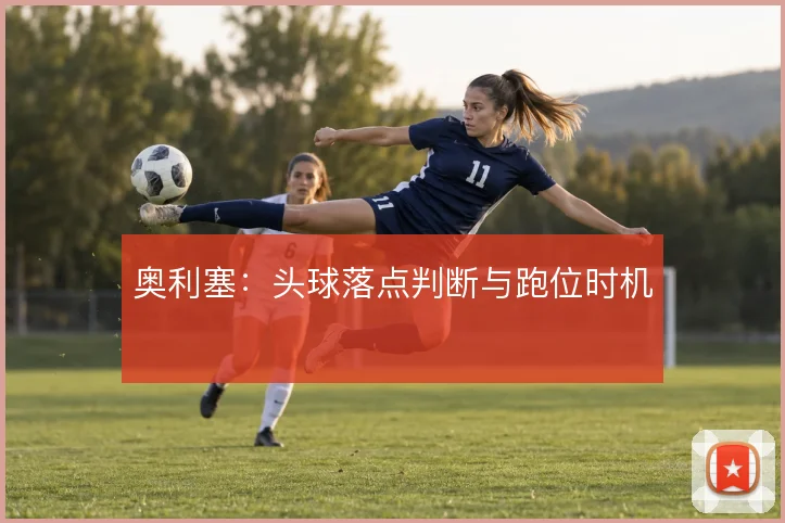 奥利塞:头球落点判断与跑位时机
