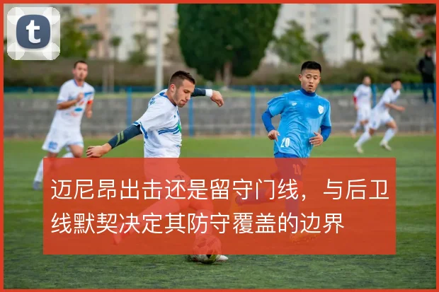 迈尼昂出击还是留守门线,与后卫线默契决定其防守覆盖的边界