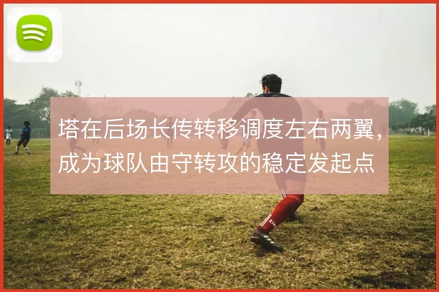 塔在后场长传转移调度左右两翼,成为球队由守转攻的稳定发起点