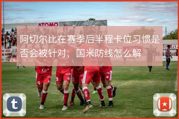 阿切尔比在赛季后半程卡位习惯是否会被针对，国米防线怎么解