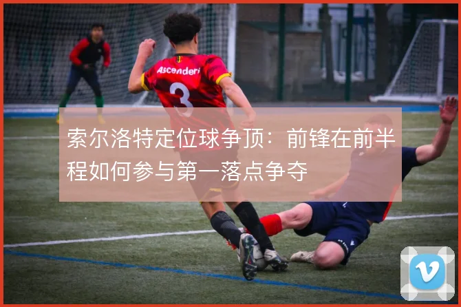 索尔洛特定位球争顶：前锋在前半程如何参与第一落点争夺