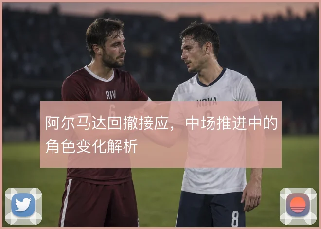 阿尔马达回撤接应，中场推进中的角色变化解析