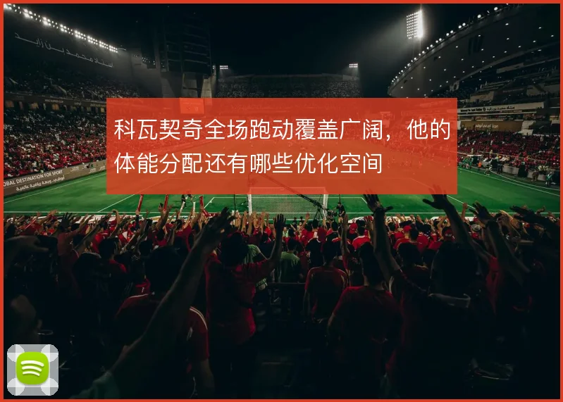 科瓦契奇全场跑动覆盖广阔，他的体能分配还有哪些优化空间