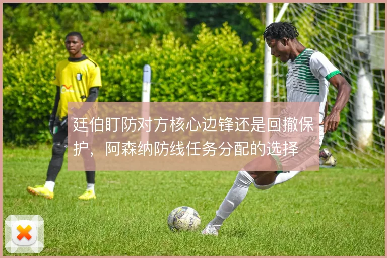 廷伯盯防对方核心边锋还是回撤保护,阿森纳防线任务分配的选择