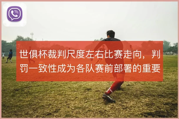 世俱杯裁判尺度左右比赛走向,判罚一致性成为各队赛前部署的重要变量