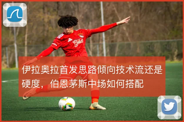 伊拉奥拉首发思路倾向技术流还是硬度,伯恩茅斯中场如何搭配