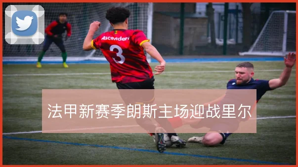 法甲新赛季朗斯主场迎战里尔