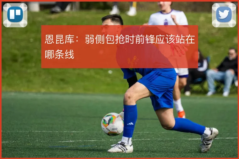 恩昆库:弱侧包抢时前锋应该站在哪条线