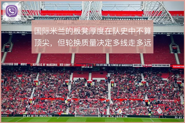 国际米兰的板凳厚度在队史中不算顶尖，但轮换质量决定多线走多远