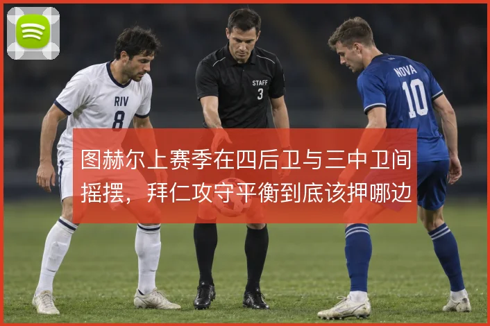 图赫尔上赛季在四后卫与三中卫间摇摆，拜仁攻守平衡到底该押哪边
