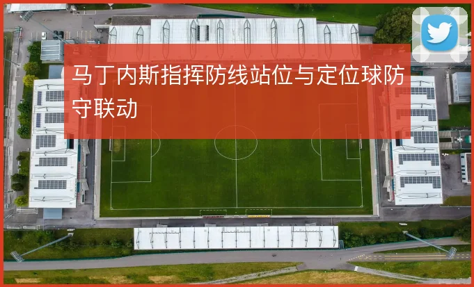 马丁内斯指挥防线站位与定位球防守联动