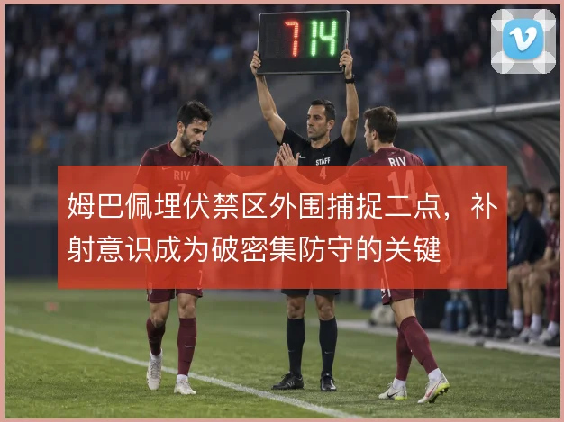姆巴佩埋伏禁区外围捕捉二点,补射意识成为破密集防守的关键
