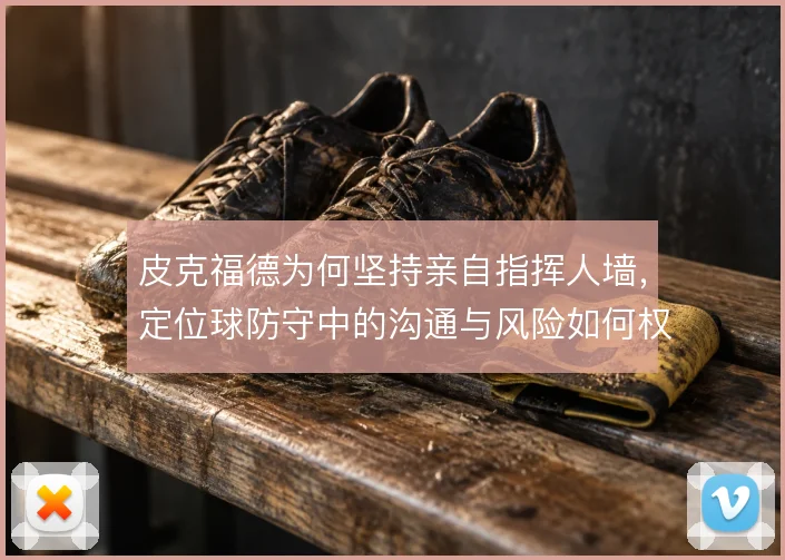 皮克福德为何坚持亲自指挥人墙,定位球防守中的沟通与风险如何权衡