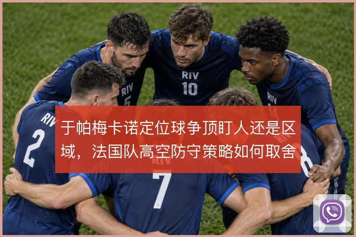 于帕梅卡诺定位球争顶盯人还是区域,法国队高空防守策略如何取舍