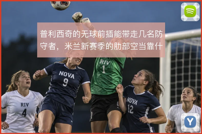 普利西奇的无球前插能带走几名防守者,米兰新赛季的肋部空当靠什么撑开
