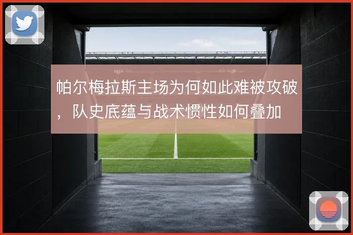 帕尔梅拉斯主场为何如此难被攻破,队史底蕴与战术惯性如何叠加