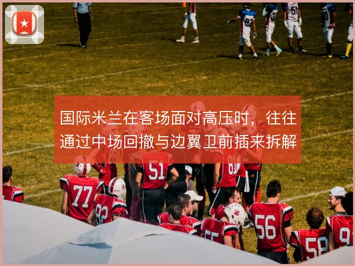 国际米兰在客场面对高压时，往往通过中场回撤与边翼卫前插来拆解逼抢
