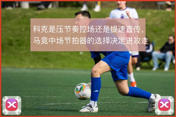 科克是压节奏控场还是提速直传,马竞中场节拍器的选择决定进攻走向