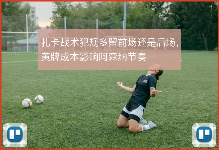 扎卡战术犯规多留前场还是后场,黄牌成本影响阿森纳节奏