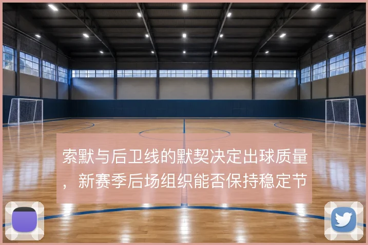 索默与后卫线的默契决定出球质量,新赛季后场组织能否保持稳定节奏