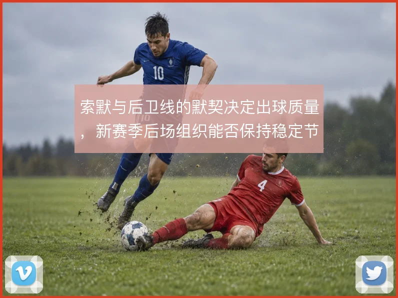 索默与后卫线的默契决定出球质量,新赛季后场组织能否保持稳定节奏