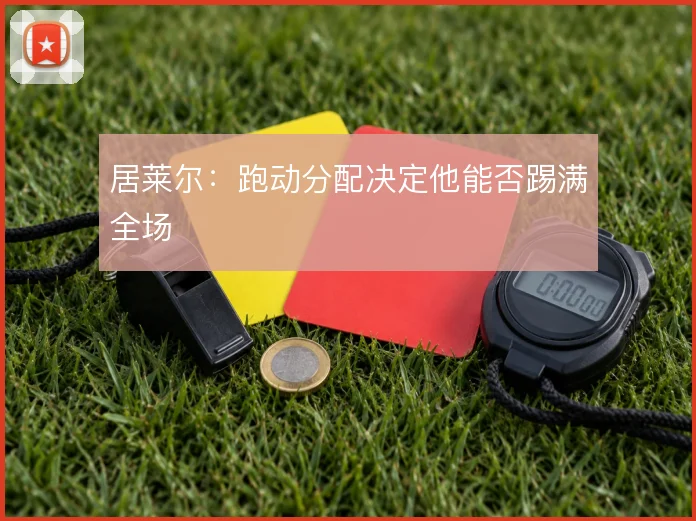 居莱尔:跑动分配决定他能否踢满全场