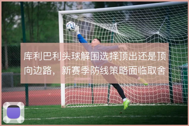 库利巴利头球解围选择顶出还是顶向边路,新赛季防线策略面临取舍