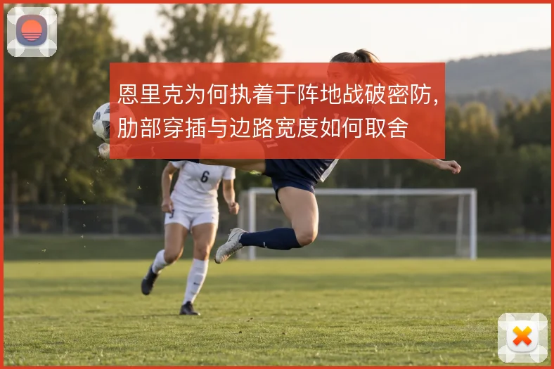 恩里克为何执着于阵地战破密防,肋部穿插与边路宽度如何取舍