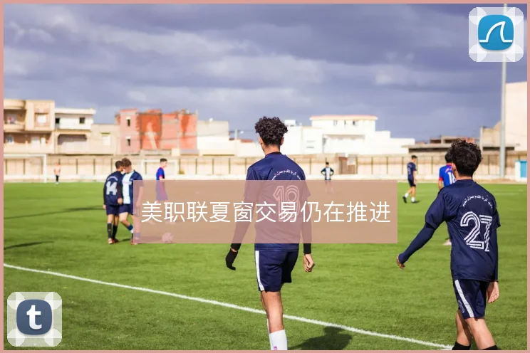 美职联夏窗交易仍在推进