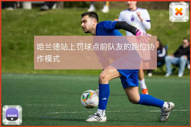 哈兰德站上罚球点前队友的跑位协作模式