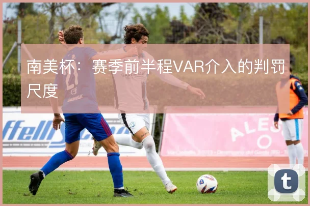 南美杯:赛季前半程VAR介入的判罚尺度
