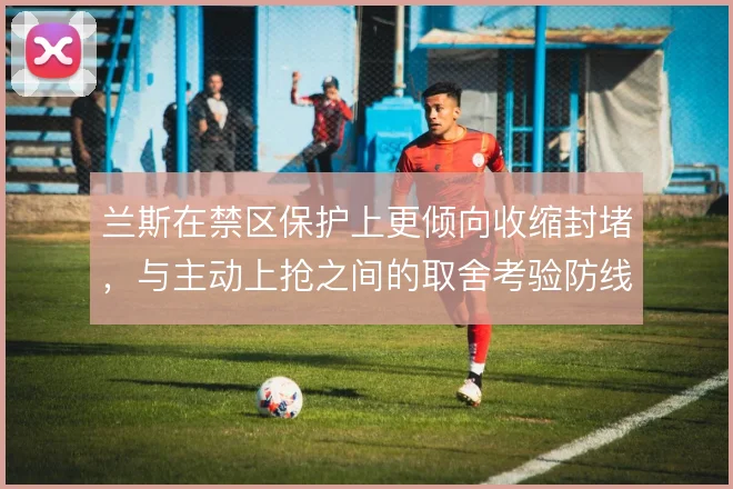 兰斯在禁区保护上更倾向收缩封堵,与主动上抢之间的取舍考验防线协同
