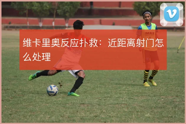 维卡里奥反应扑救：近距离射门怎么处理