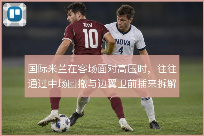 国际米兰在客场面对高压时，往往通过中场回撤与边翼卫前插来拆解逼抢
