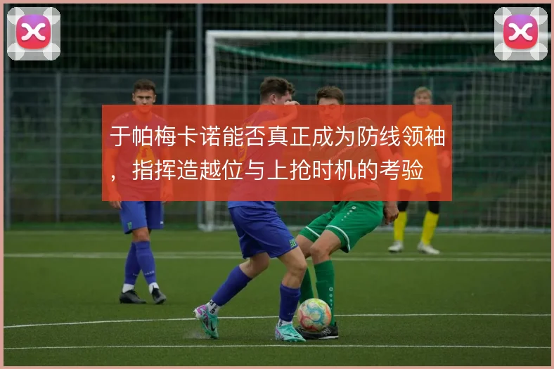 于帕梅卡诺能否真正成为防线领袖,指挥造越位与上抢时机的考验