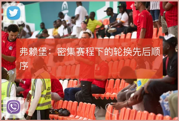 弗赖堡:密集赛程下的轮换先后顺序