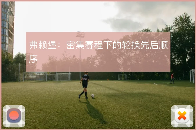 弗赖堡:密集赛程下的轮换先后顺序