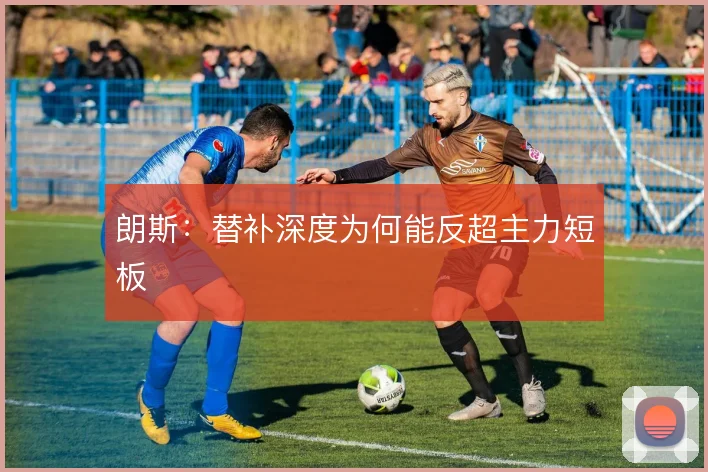 朗斯:替补深度为何能反超主力短板