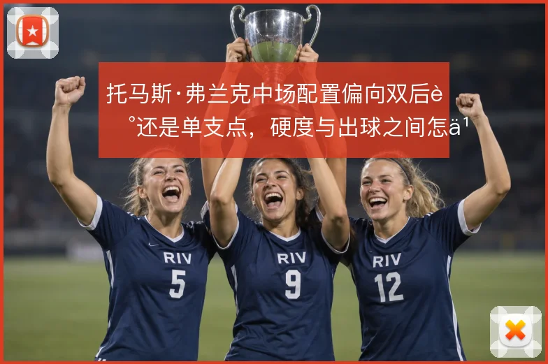 托马斯·弗兰克中场配置偏向双后腰还是单支点,硬度与出球之间怎么选