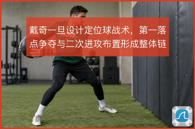 戴奇一旦设计定位球战术,第一落点争夺与二次进攻布置形成整体链条