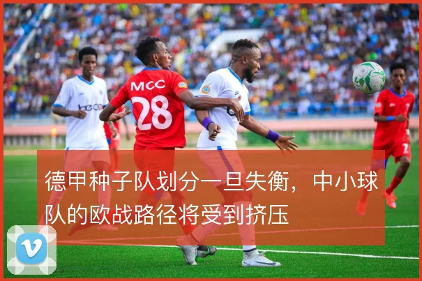 德甲种子队划分一旦失衡,中小球队的欧战路径将受到挤压