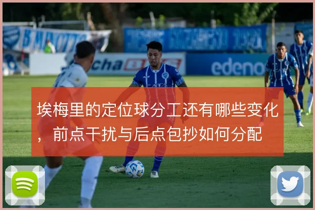 埃梅里的定位球分工还有哪些变化,前点干扰与后点包抄如何分配