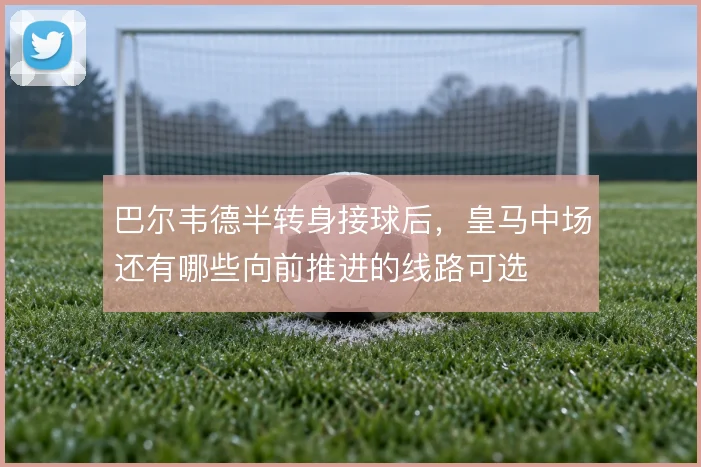 巴尔韦德半转身接球后,皇马中场还有哪些向前推进的线路可选
