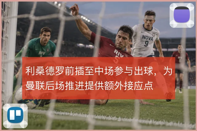 利桑德罗前插至中场参与出球,为曼联后场推进提供额外接应点