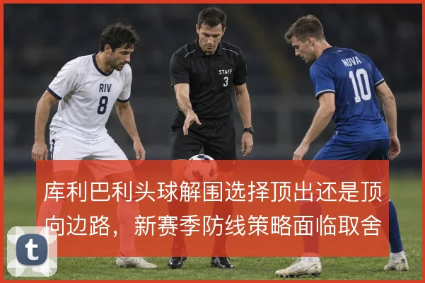 库利巴利头球解围选择顶出还是顶向边路,新赛季防线策略面临取舍