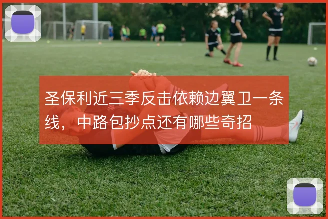 圣保利近三季反击依赖边翼卫一条线，中路包抄点还有哪些奇招